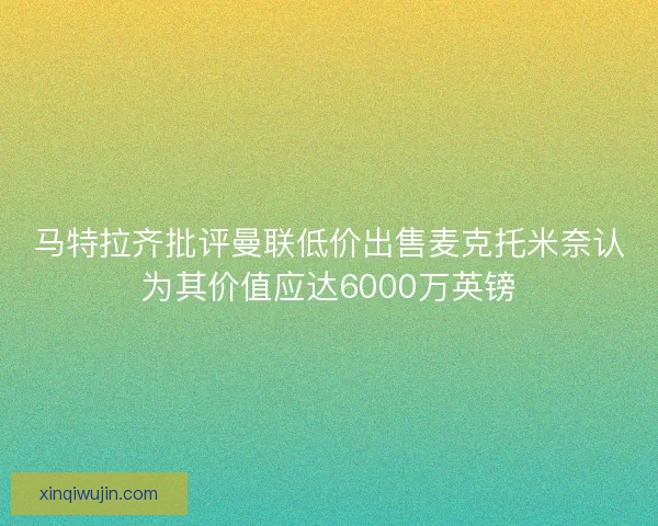 马特拉齐批评曼联低价出售麦克托米奈认为其价值应达6000万英镑