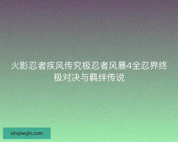 火影忍者疾风传究极忍者风暴4全忍界终极对决与羁绊传说