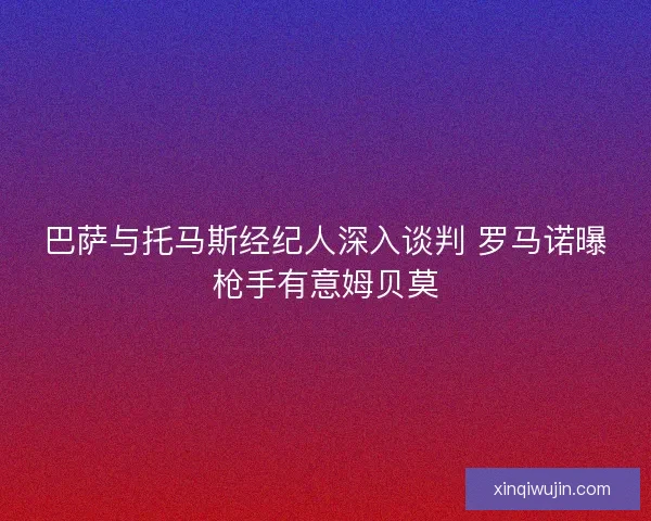 巴萨与托马斯经纪人深入谈判 罗马诺曝枪手有意姆贝莫